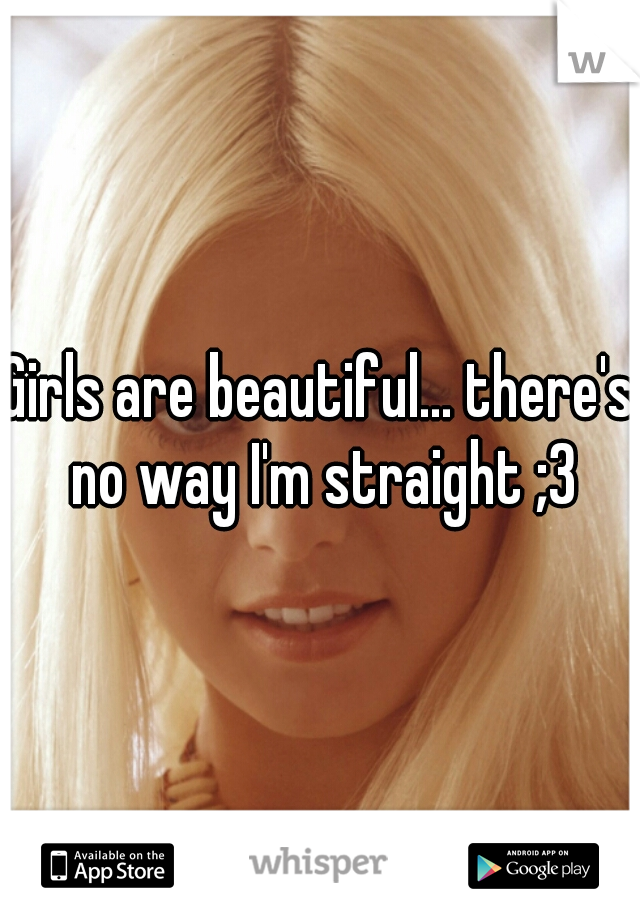 Girls are beautiful... there's no way I'm straight ;3