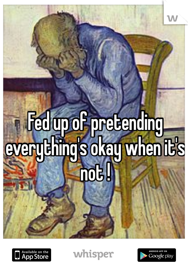 Fed up of pretending everything's okay when it's not ! 