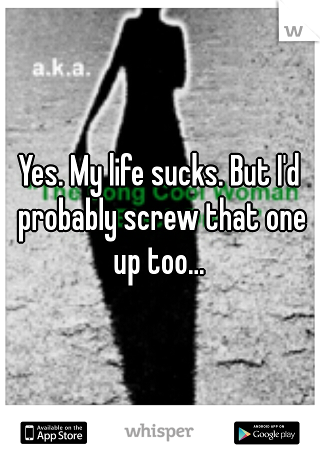 Yes. My life sucks. But I'd probably screw that one up too... 