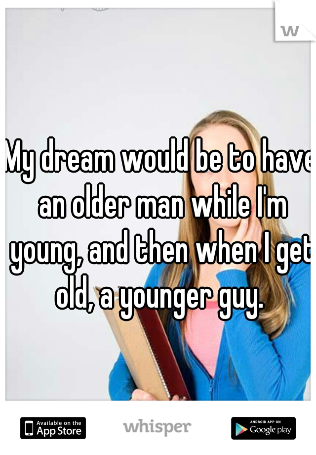 My dream would be to have an older man while I'm young, and then when I get old, a younger guy. 
