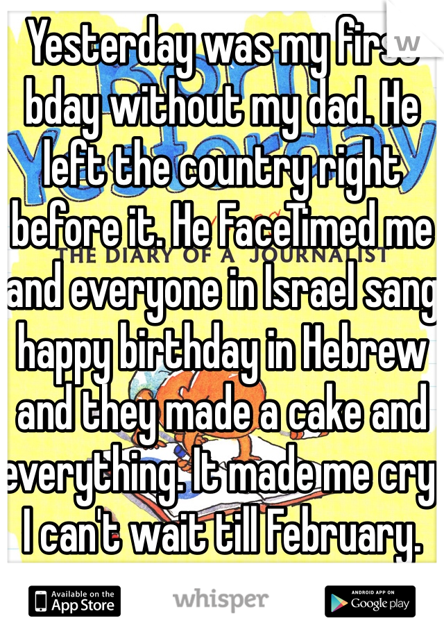 Yesterday was my first bday without my dad. He left the country right before it. He FaceTimed me and everyone in Israel sang happy birthday in Hebrew and they made a cake and everything. It made me cry. I can't wait till February. 