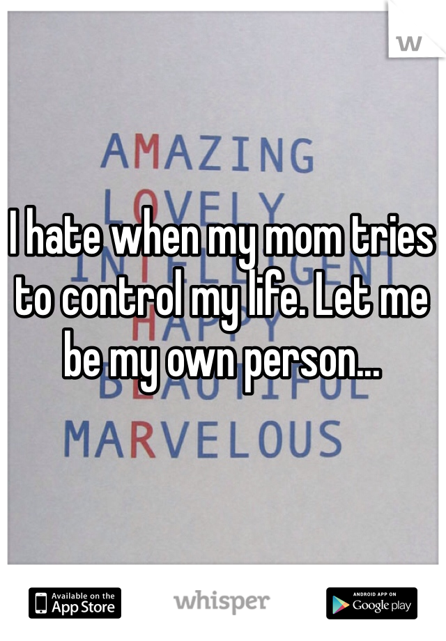 I hate when my mom tries to control my life. Let me be my own person... 
