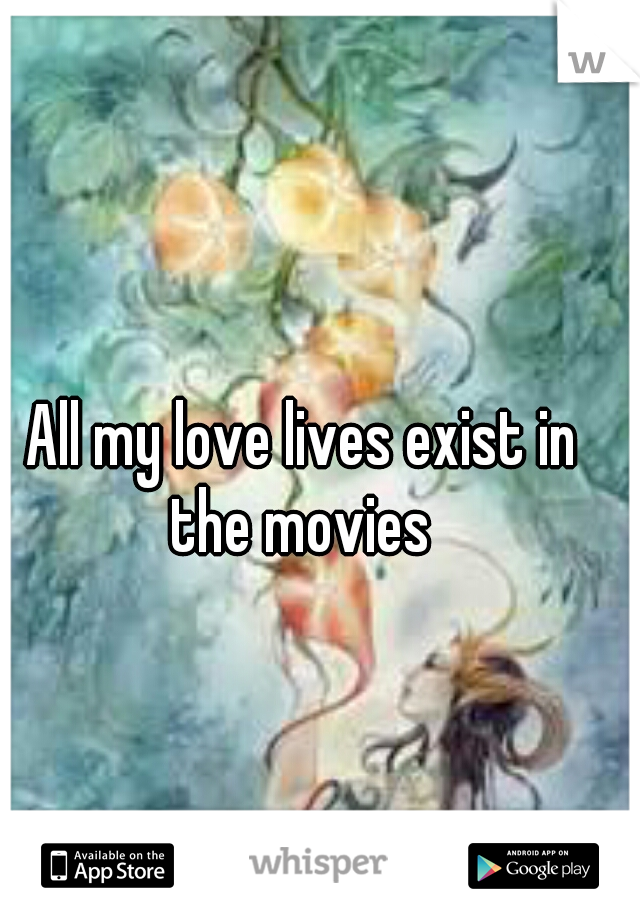 All my love lives exist in the movies 