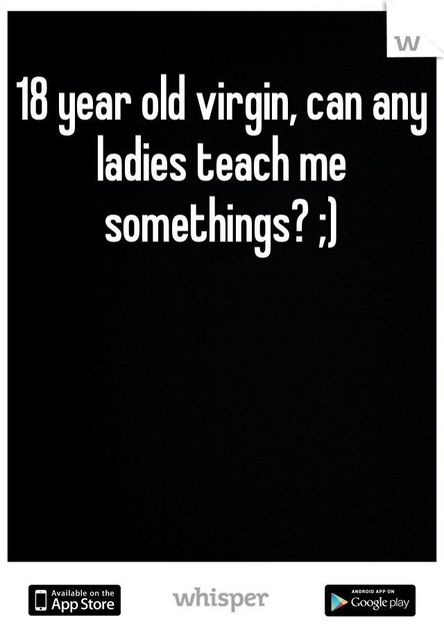 18 year old virgin, can any ladies teach me somethings? ;)