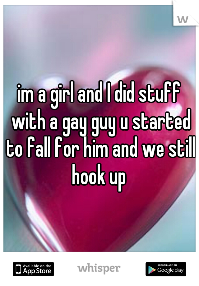 im a girl and I did stuff with a gay guy u started to fall for him and we still hook up 