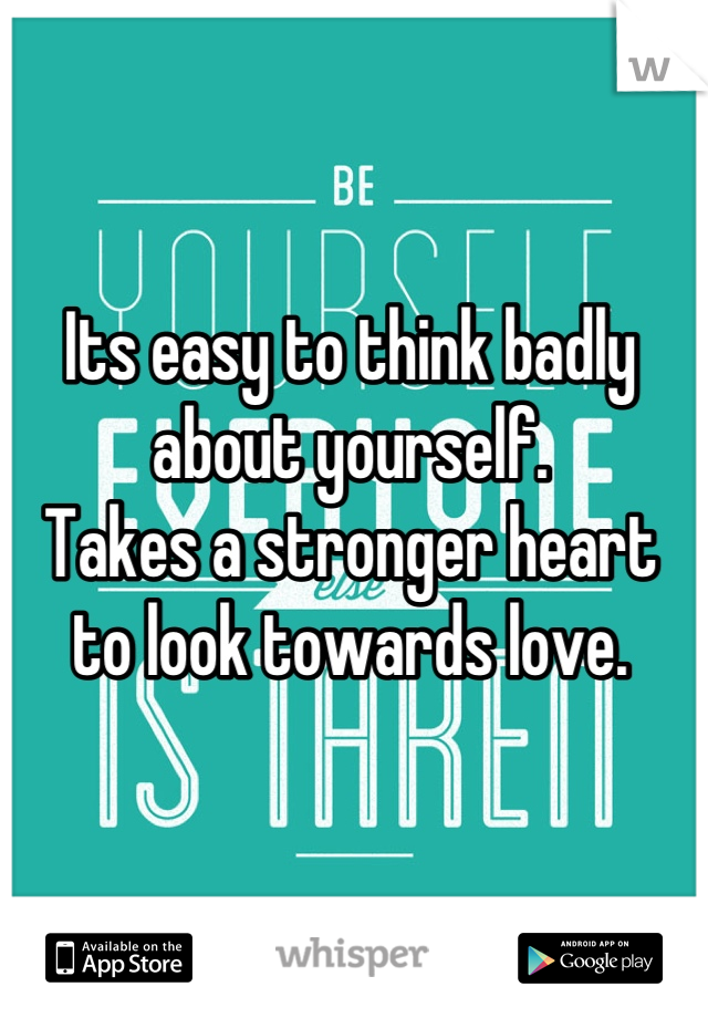Its easy to think badly about yourself.
Takes a stronger heart to look towards love.