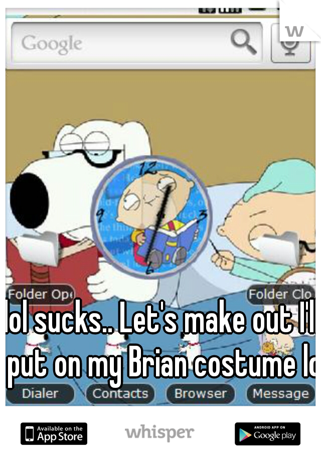 lol sucks.. Let's make out I'll put on my Brian costume lol
