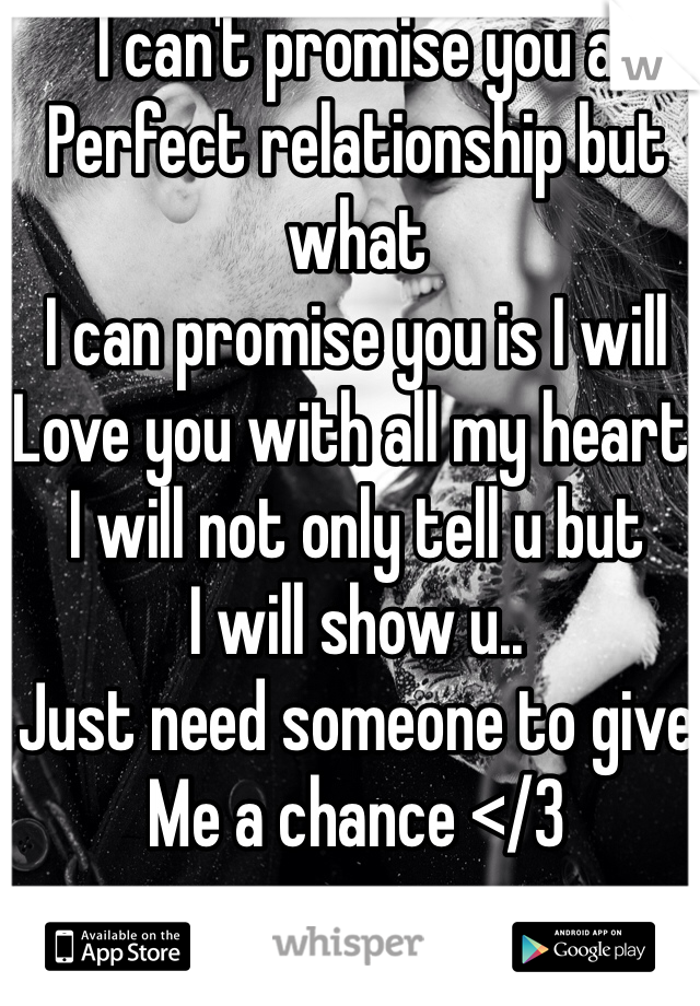 I can't promise you a 
Perfect relationship but what 
I can promise you is I will
Love you with all my heart, 
I will not only tell u but
I will show u..
Just need someone to give 
Me a chance </3 