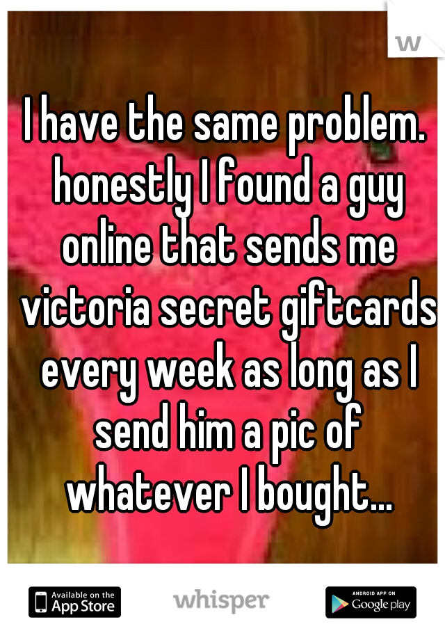I have the same problem. honestly I found a guy online that sends me victoria secret giftcards every week as long as I send him a pic of whatever I bought...