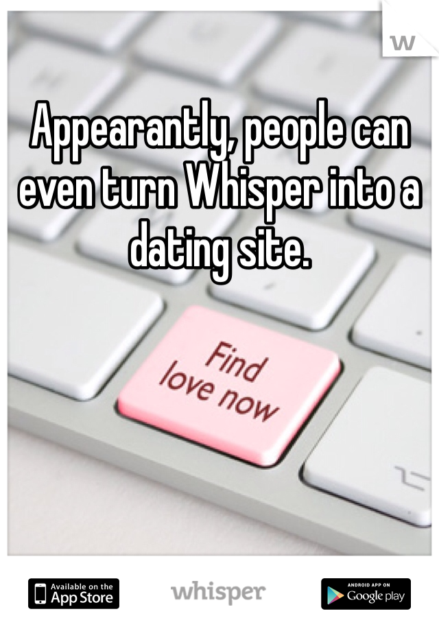 Appearantly, people can even turn Whisper into a dating site.