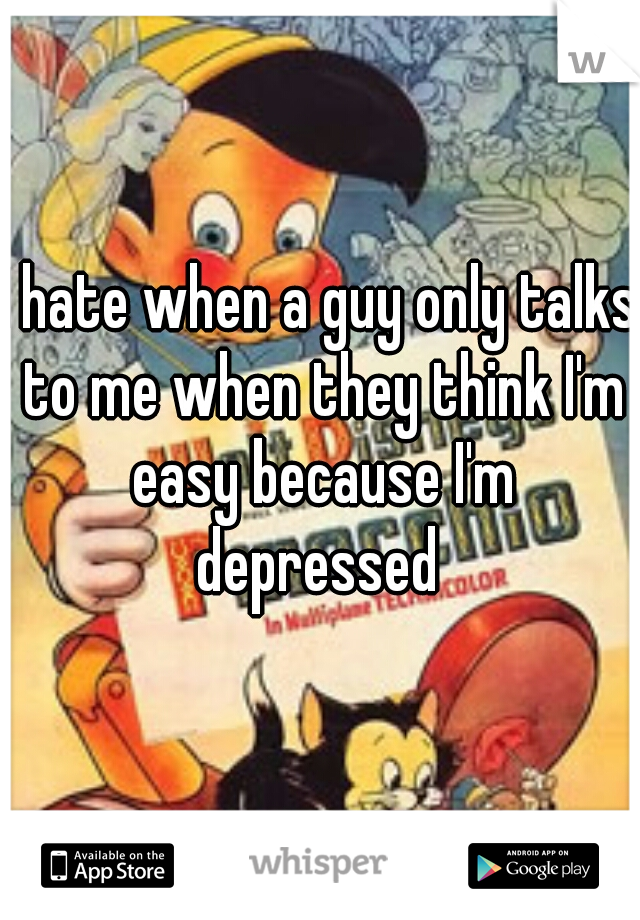 I hate when a guy only talks to me when they think I'm easy because I'm depressed 