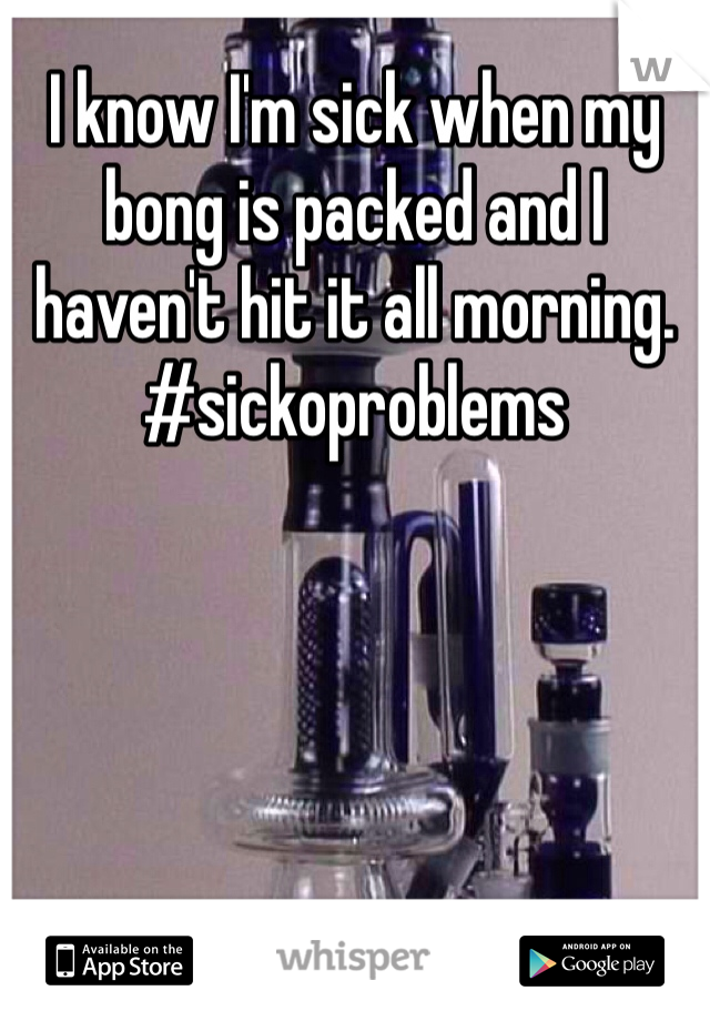 I know I'm sick when my bong is packed and I haven't hit it all morning. 
#sickoproblems
