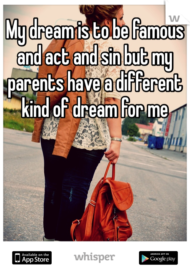 My dream is to be famous and act and sin but my parents have a different kind of dream for me