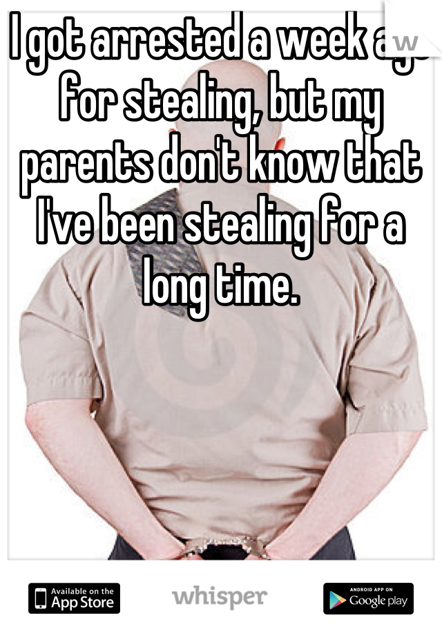 I got arrested a week ago for stealing, but my parents don't know that I've been stealing for a long time.