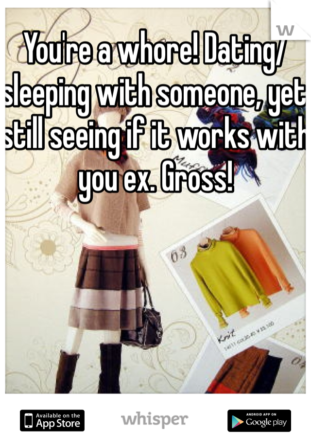 You're a whore! Dating/sleeping with someone, yet still seeing if it works with you ex. Gross!