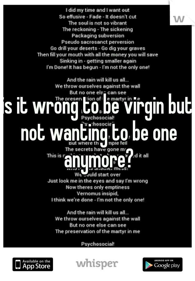 is it wrong to be virgin but not wanting to be one anymore?
