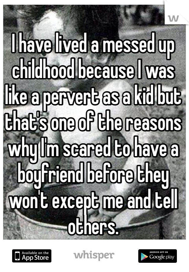 I have lived a messed up childhood because I was like a pervert as a kid but that's one of the reasons why I'm scared to have a boyfriend before they won't except me and tell others.