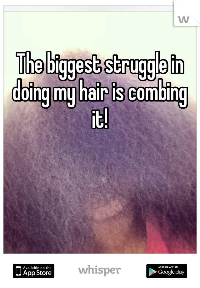 The biggest struggle in doing my hair is combing it! 