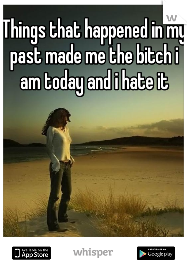 Things that happened in my past made me the bitch i am today and i hate it 