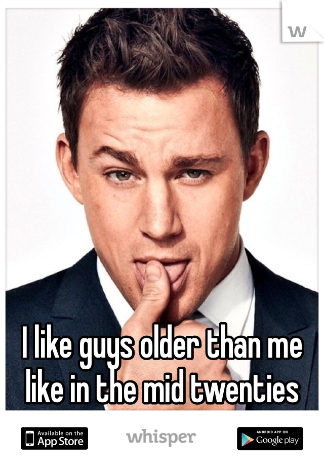I like guys older than me like in the mid twenties 😁