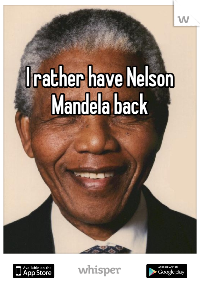 I rather have Nelson Mandela back 