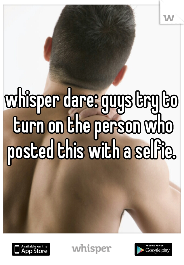 whisper dare: guys try to turn on the person who posted this with a selfie. 