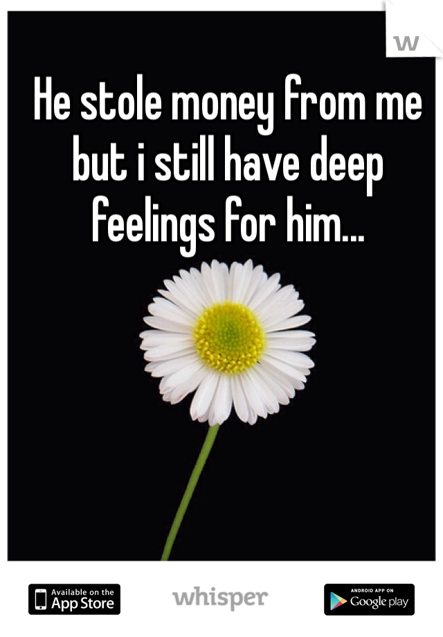 He stole money from me but i still have deep feelings for him...