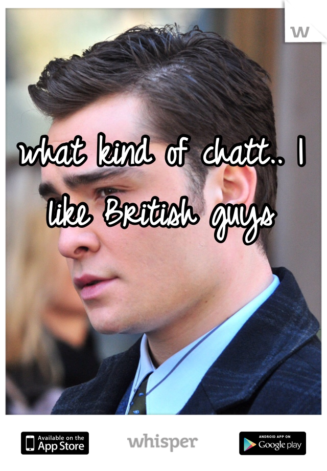 what kind of chatt.. I like British guys 