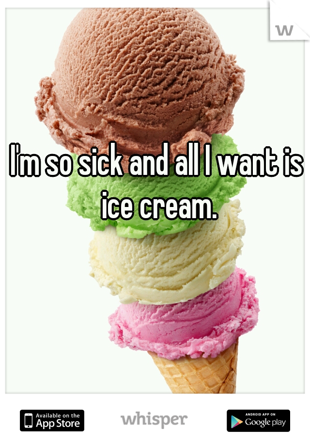 I'm so sick and all I want is ice cream.
