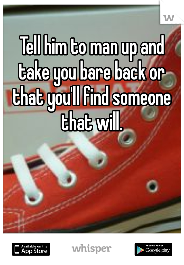 Tell him to man up and take you bare back or that you'll find someone that will. 