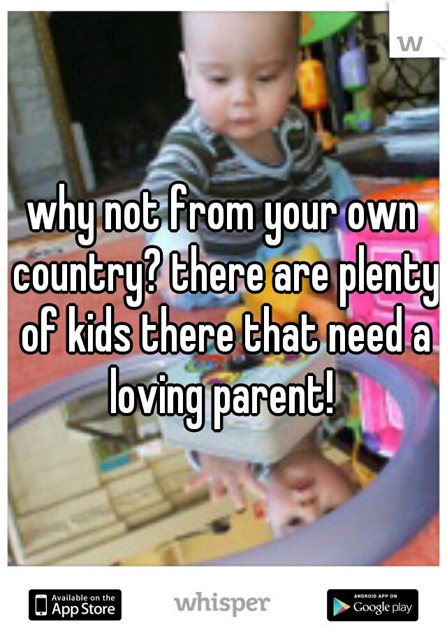 why not from your own country? there are plenty of kids there that need a loving parent! 