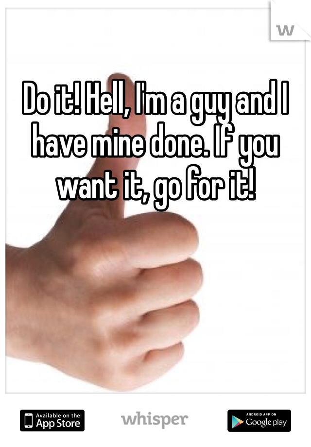 Do it! Hell, I'm a guy and I have mine done. If you want it, go for it!