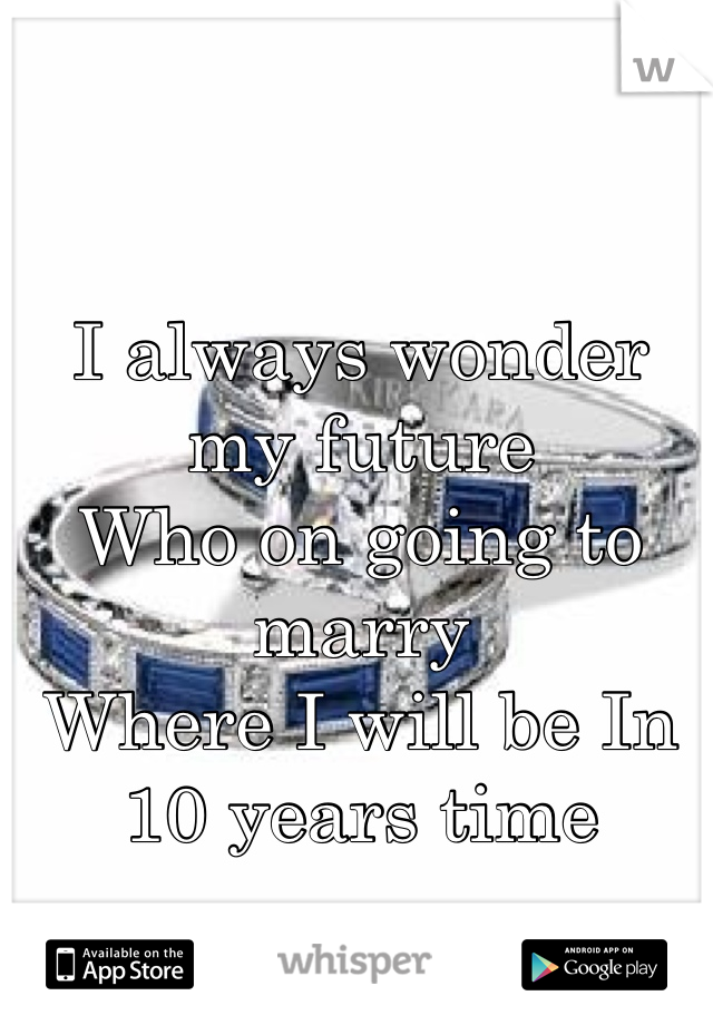 I always wonder my future 
Who on going to marry 
Where I will be In 10 years time 