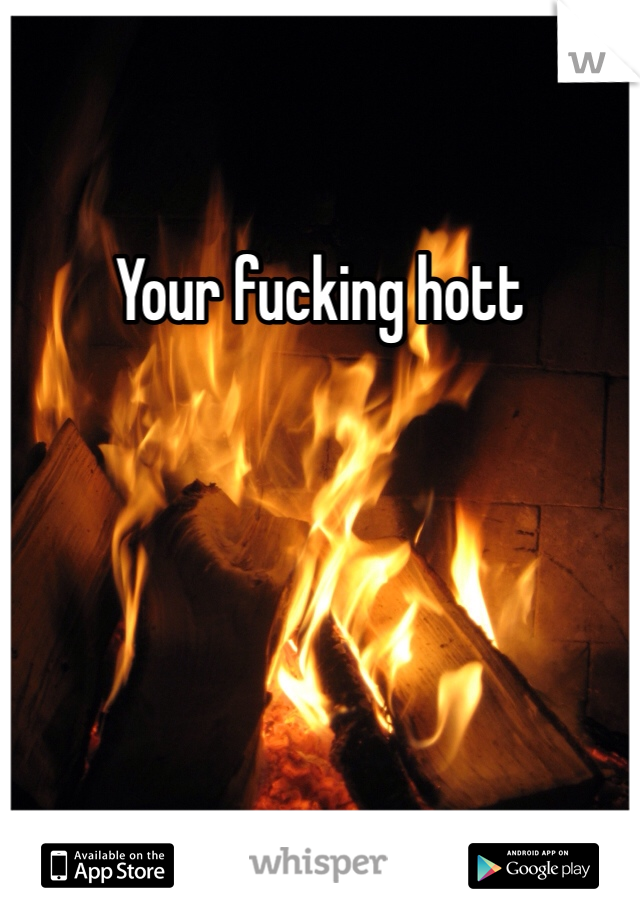 Your fucking hott 