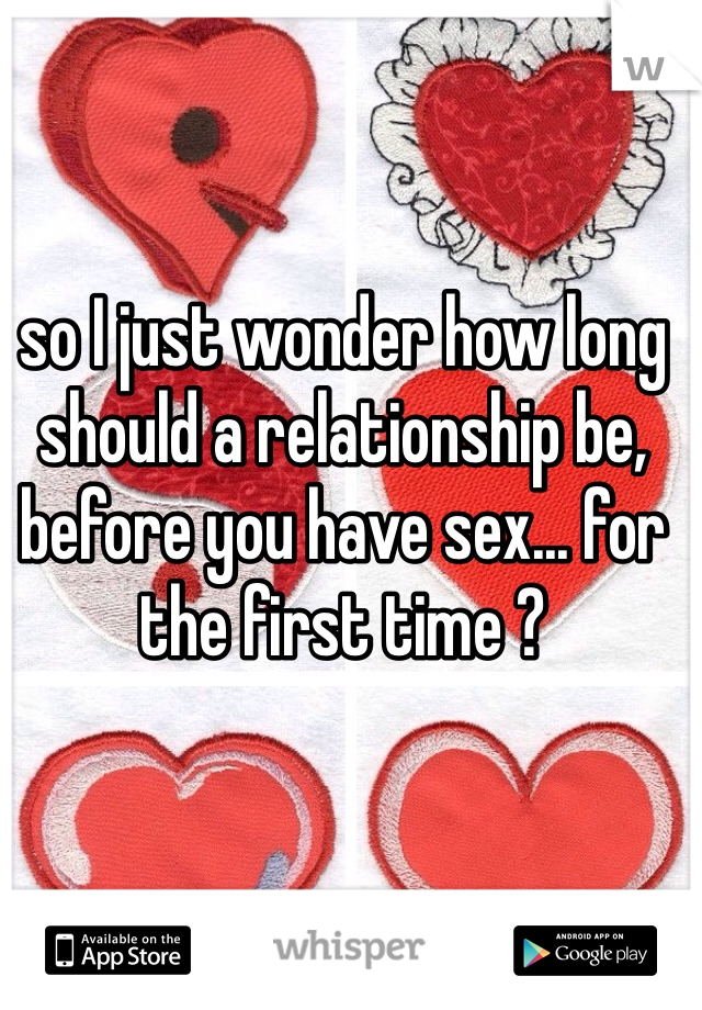 so I just wonder how long should a relationship be, before you have sex... for the first time ?