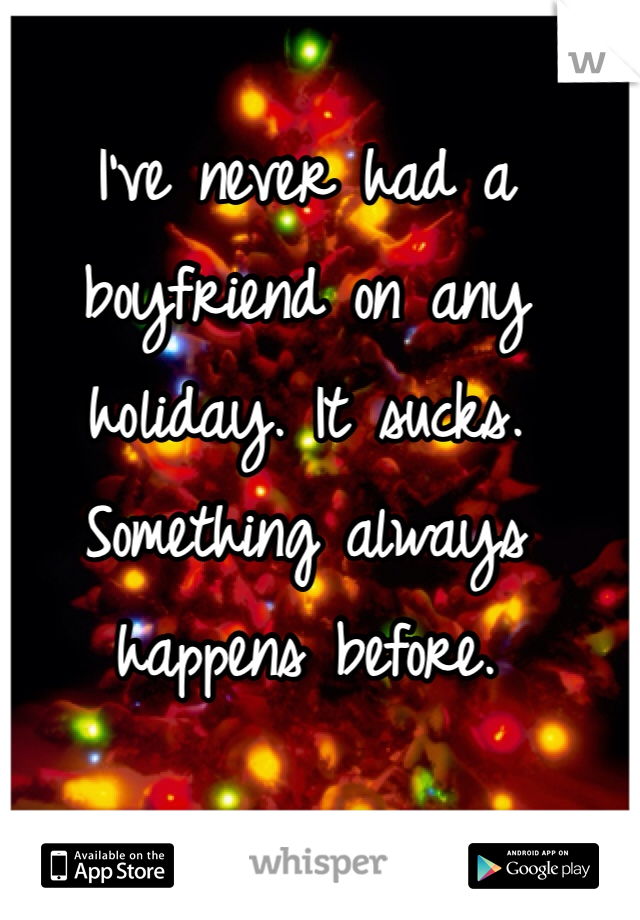 I've never had a boyfriend on any holiday. It sucks. Something always happens before. 
