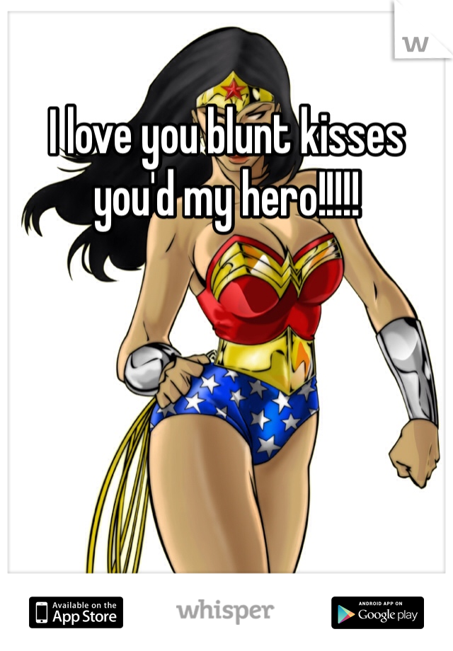 I love you blunt kisses you'd my hero!!!!! 