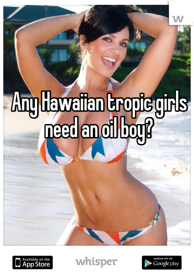 Any Hawaiian tropic girls need an oil boy?