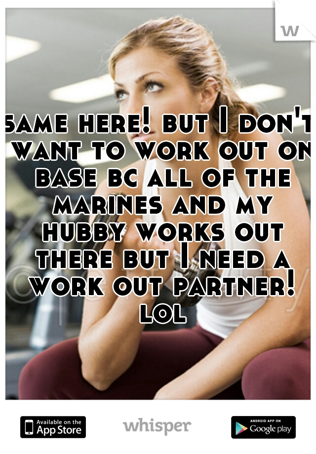 same here! but I don't want to work out on base bc all of the marines and my hubby works out there but I need a work out partner! lol