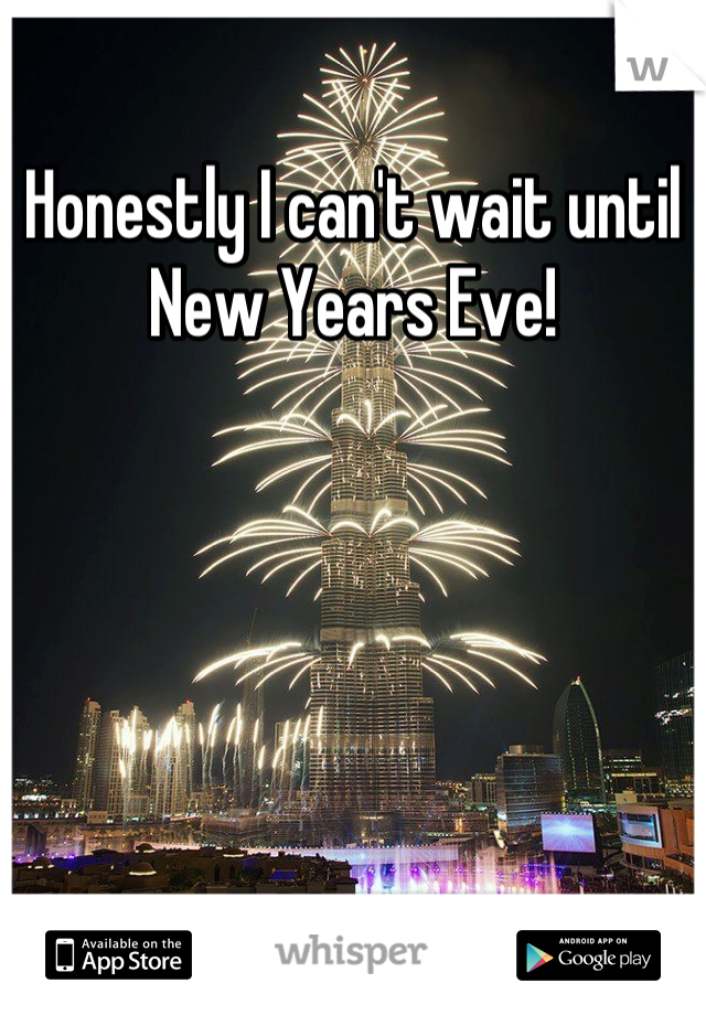 Honestly I can't wait until New Years Eve!