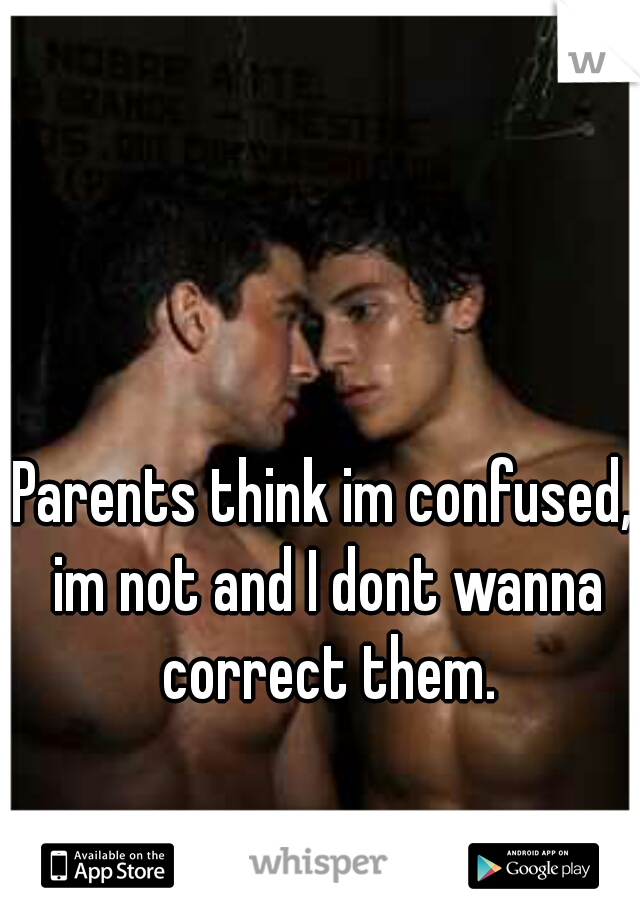 Parents think im confused, im not and I dont wanna correct them.