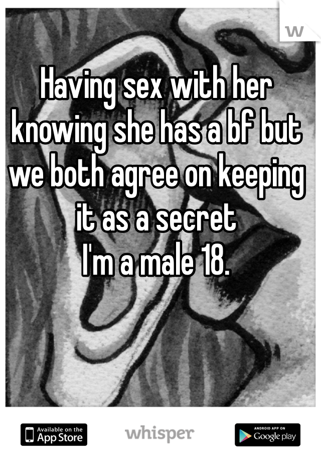 Having sex with her knowing she has a bf but we both agree on keeping it as a secret
I'm a male 18.