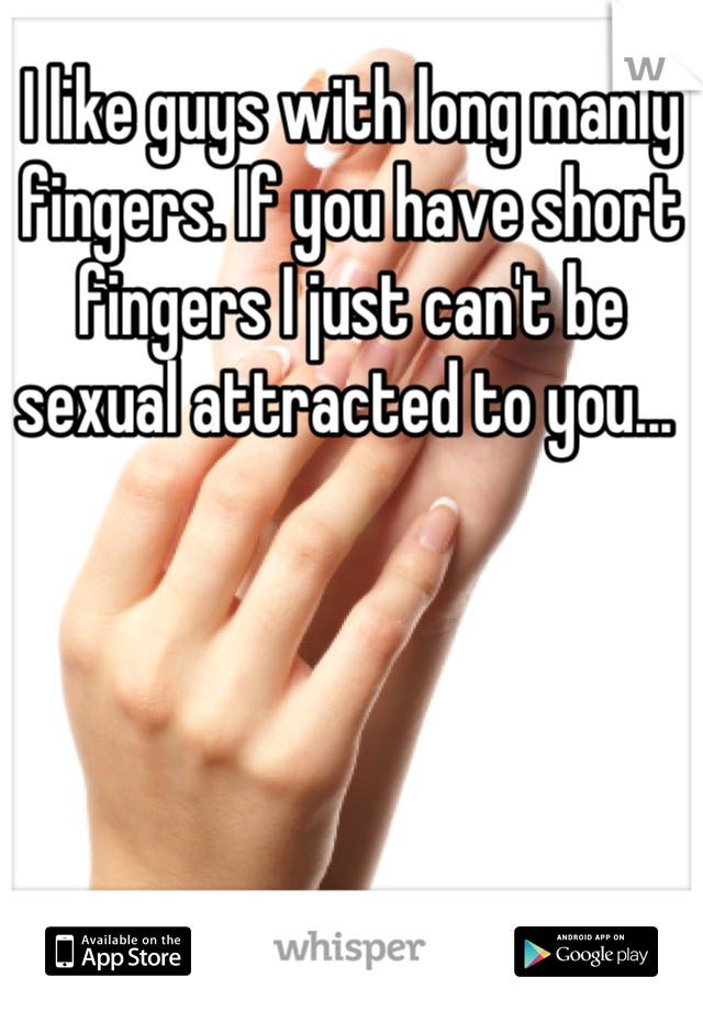 I like guys with long manly fingers. If you have short fingers I just can't be sexual attracted to you... 