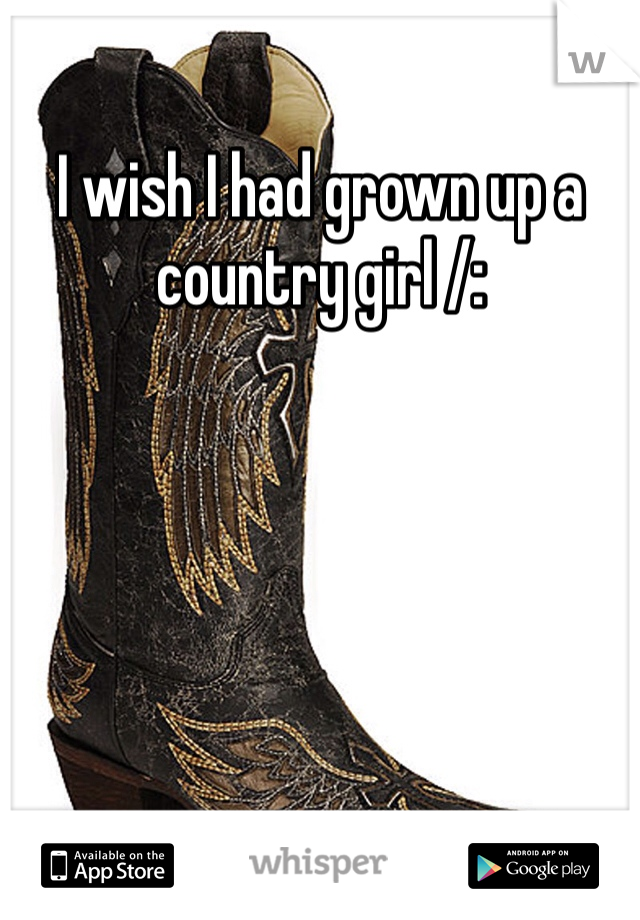I wish I had grown up a country girl /: 