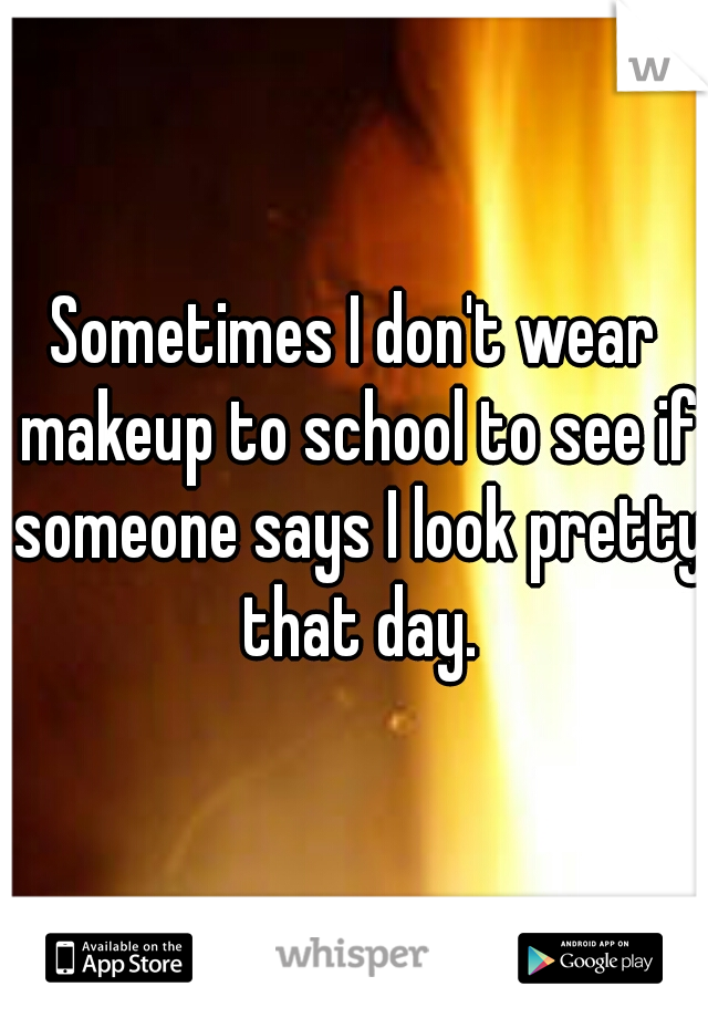 Sometimes I don't wear makeup to school to see if someone says I look pretty that day.