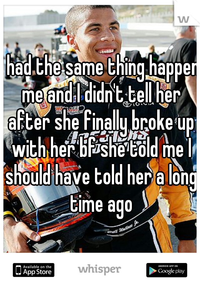 I had the same thing happen me and I didn't tell her after she finally broke up with her bf she told me I should have told her a long time ago