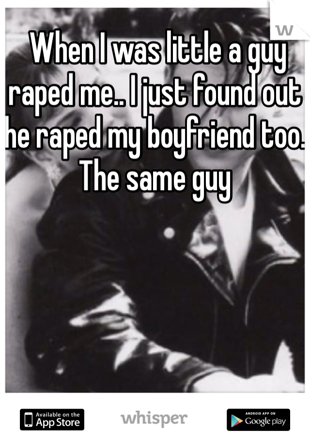 When I was little a guy raped me.. I just found out he raped my boyfriend too. The same guy
