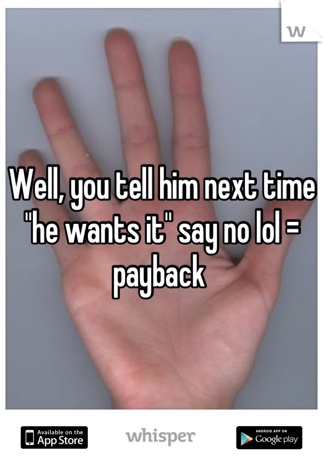 Well, you tell him next time "he wants it" say no lol = payback 