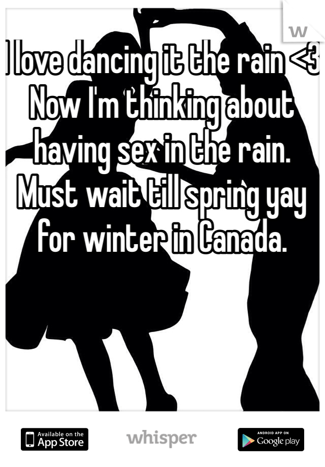 I love dancing it the rain <3 Now I'm thinking about having sex in the rain. Must wait till spring yay for winter in Canada. 
