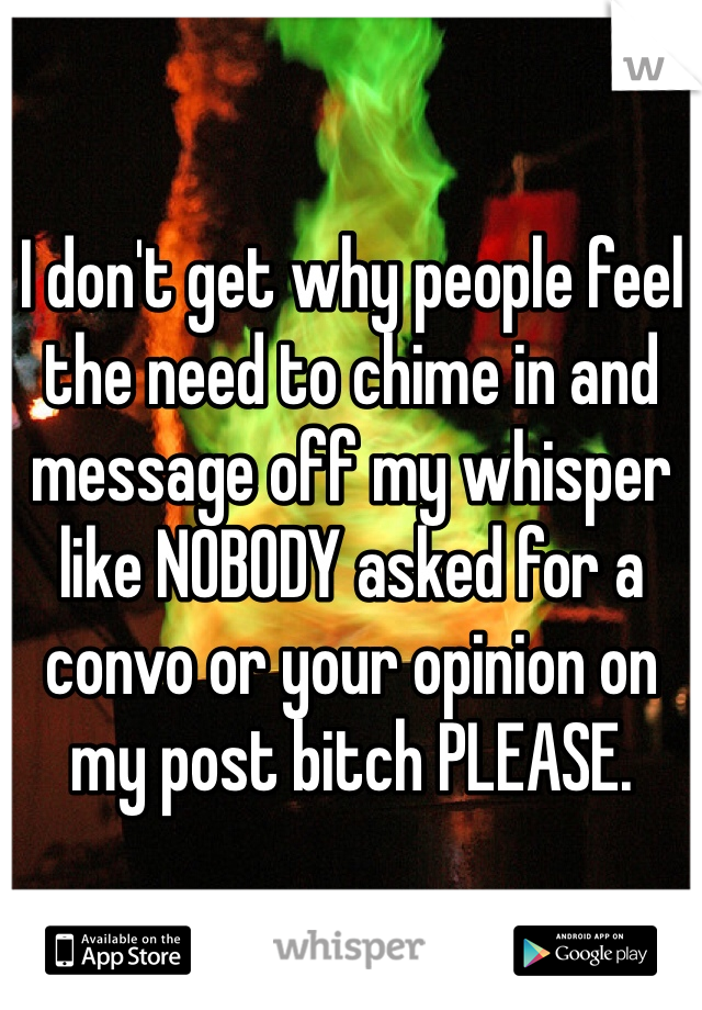 I don't get why people feel the need to chime in and message off my whisper like NOBODY asked for a convo or your opinion on my post bitch PLEASE. 